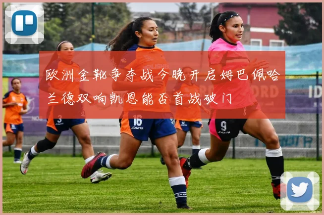 欧洲金靴争夺战今晚开启姆巴佩哈兰德双响凯恩能否首战破门
