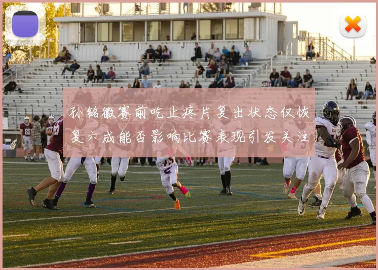 孙铭徽赛前吃止疼片复出状态仅恢复六成能否影响比赛表现引发关注
