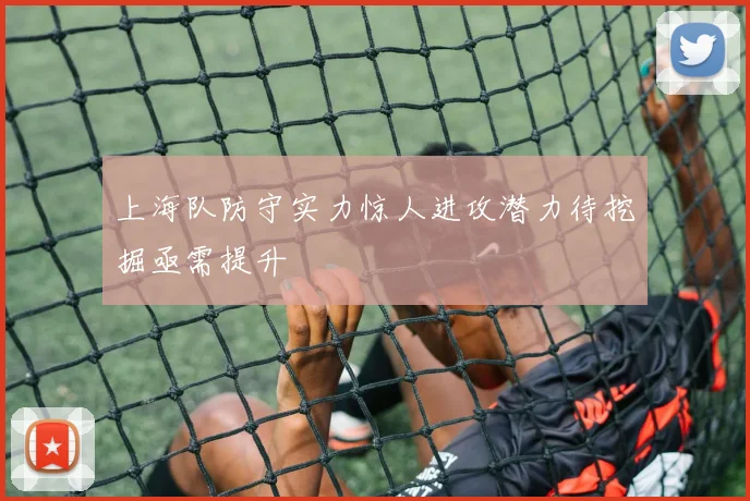 上海队防守实力惊人进攻潜力待挖掘亟需提升