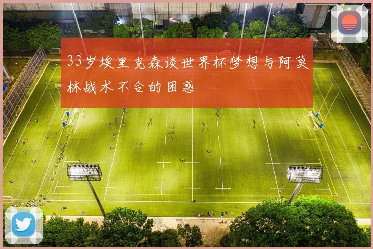 33岁埃里克森谈世界杯梦想与阿莫林战术不合的困惑