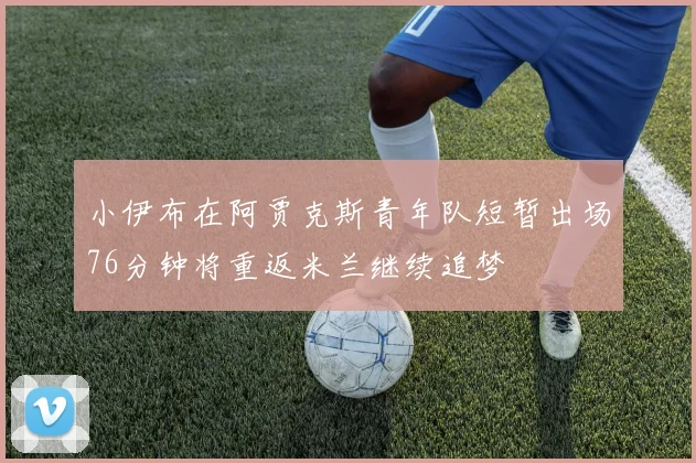 小伊布在阿贾克斯青年队短暂出场76分钟将重返米兰继续追梦