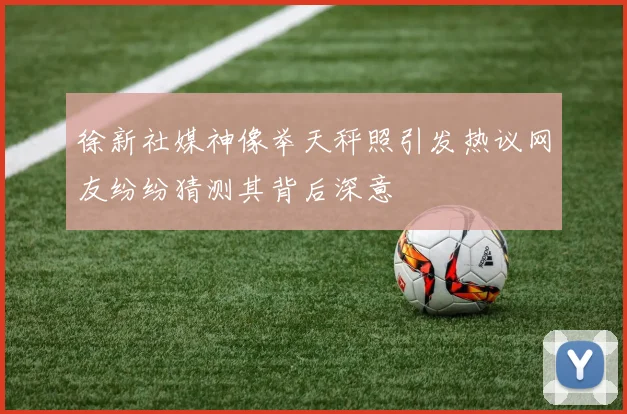 徐新社媒神像举天秤照引发热议网友纷纷猜测其背后深意