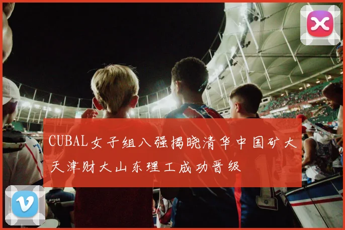 CUBAL女子组八强揭晓清华中国矿大天津财大山东理工成功晋级