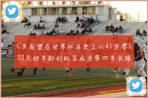 C罗有望在世界杯历史上以41岁零132天的年龄创纪录成为第四年长球员