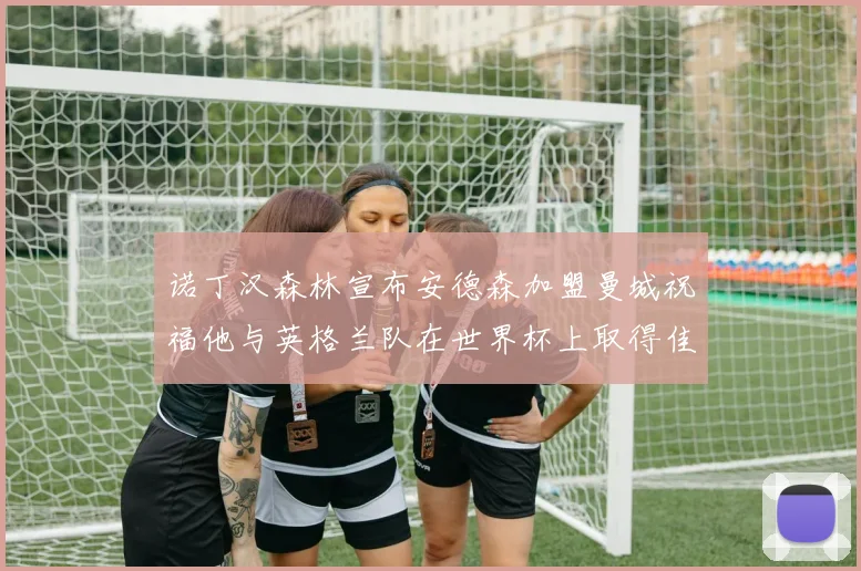 诺丁汉森林宣布安德森加盟曼城祝福他与英格兰队在世界杯上取得佳绩