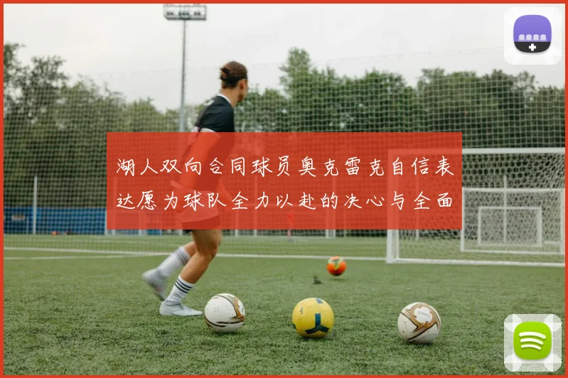 湖人双向合同球员奥克雷克自信表达愿为球队全力以赴的决心与全面能力