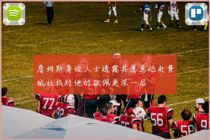 詹姆斯身边人士透露其愿意远赴费城让我对他的敬佩更深一层