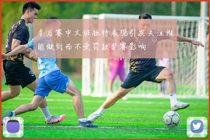 季后赛中文班独特表现引发关注谁能做到而不受罚款禁赛影响