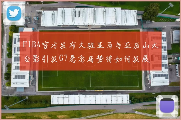 FIBA官方发布文班亚马与亚历山大合影引发G7悬念局势将如何发展
