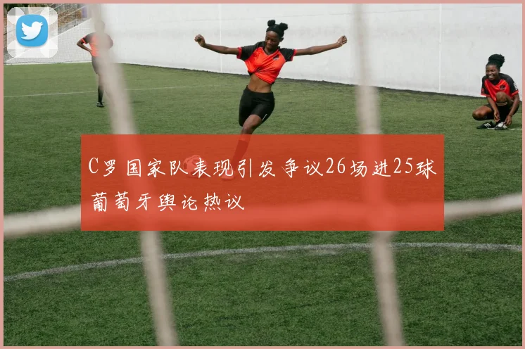 C罗国家队表现引发争议26场进25球葡萄牙舆论热议
