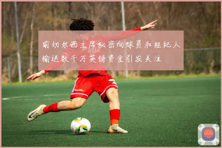 前切尔西主席秘密向球员和经纪人输送数千万英镑资金引发关注