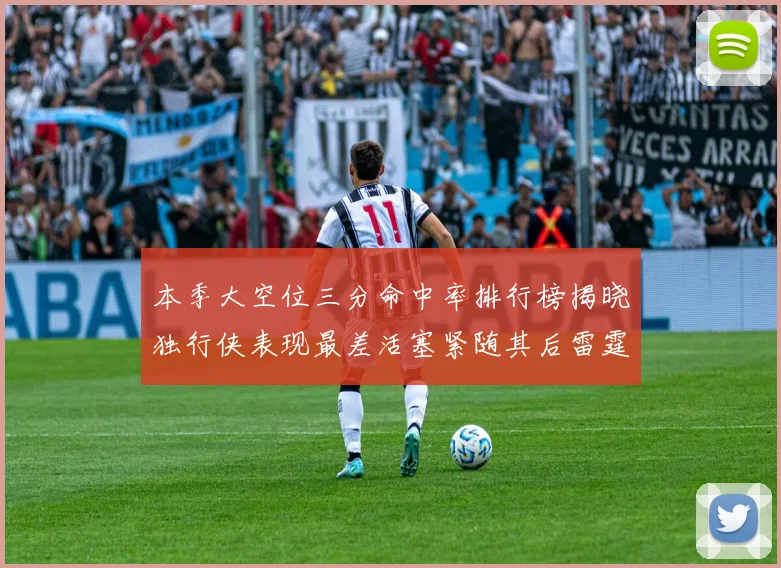 本季大空位三分命中率排行榜揭晓独行侠表现最差活塞紧随其后雷霆排名第九