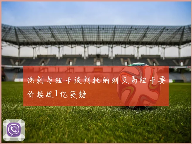 热刺与纽卡谈判托纳利交易纽卡要价接近1亿英镑