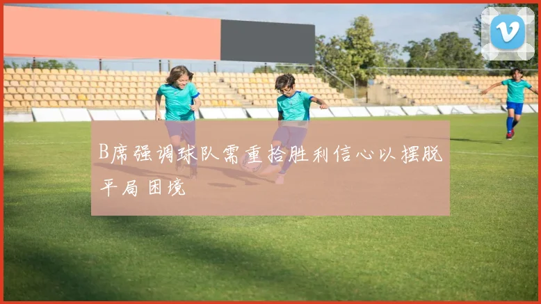 B席强调球队需重拾胜利信心以摆脱平局困境