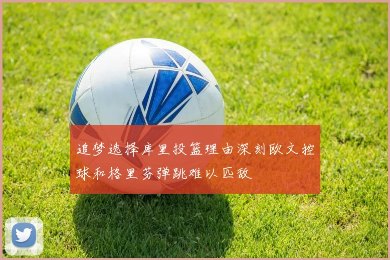 追梦选择库里投篮理由深刻欧文控球和格里芬弹跳难以匹敌