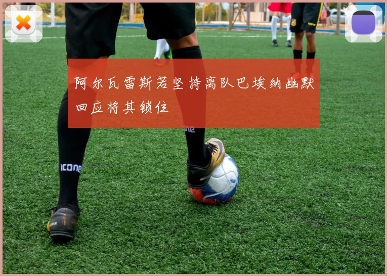 阿尔瓦雷斯若坚持离队巴埃纳幽默回应将其锁住
