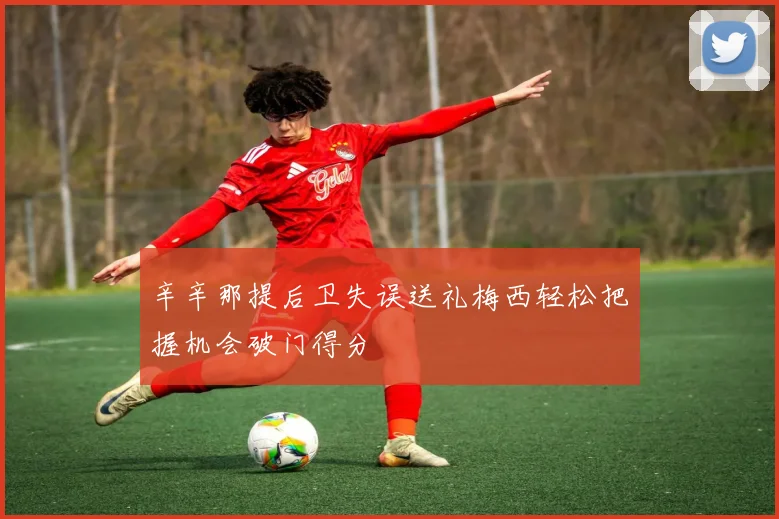 辛辛那提后卫失误送礼梅西轻松把握机会破门得分
