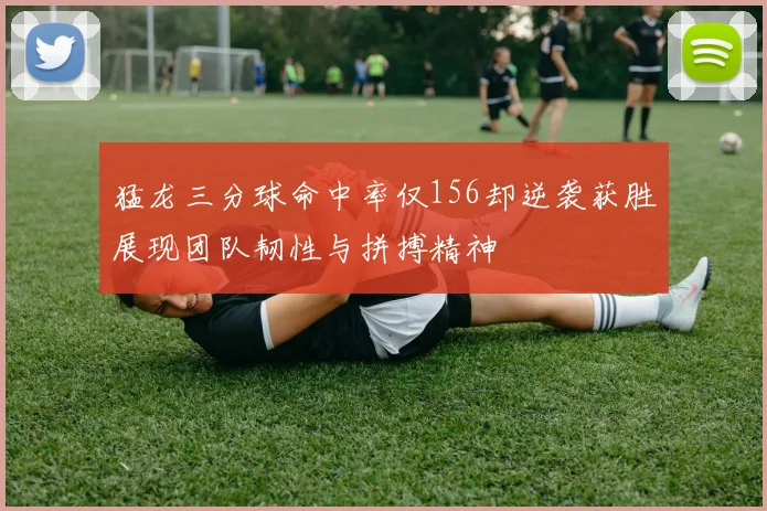 猛龙三分球命中率仅156却逆袭获胜展现团队韧性与拼搏精神