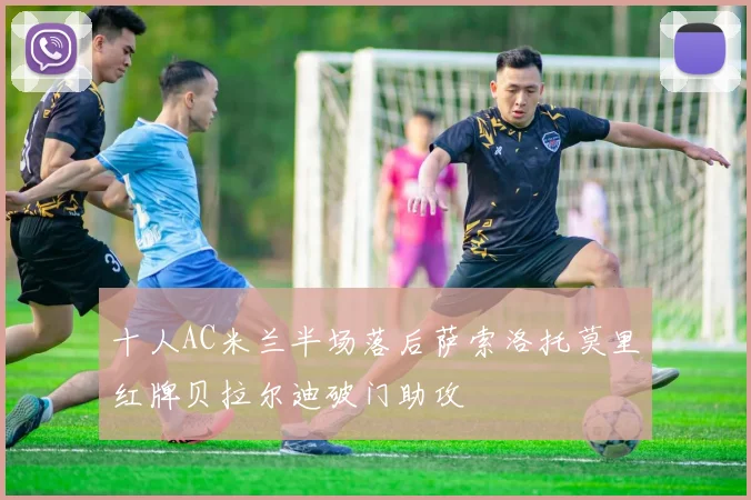 十人AC米兰半场落后萨索洛托莫里红牌贝拉尔迪破门助攻
