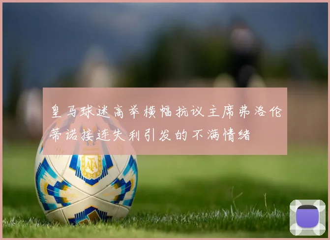 皇马球迷高举横幅抗议主席弗洛伦蒂诺接连失利引发的不满情绪
