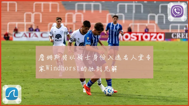 詹姆斯将以骑士身份入选名人堂专家Windhorst的独到见解