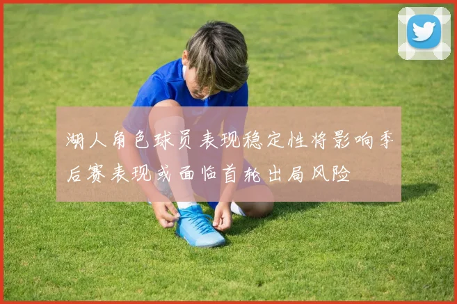 湖人角色球员表现稳定性将影响季后赛表现或面临首轮出局风险