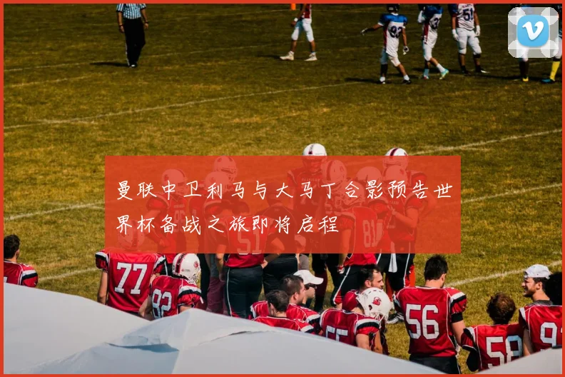 曼联中卫利马与大马丁合影预告世界杯备战之旅即将启程