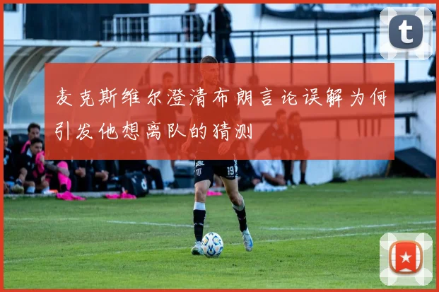麦克斯维尔澄清布朗言论误解为何引发他想离队的猜测