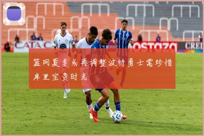 篮网夏季或再调整波特勇士需珍惜库里宝贵时光