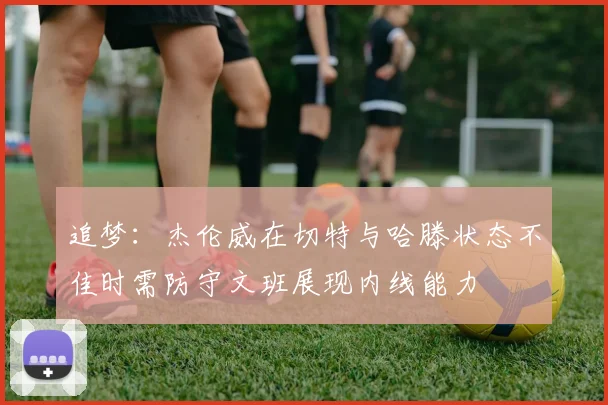 追梦：杰伦威在切特与哈滕状态不佳时需防守文班展现内线能力