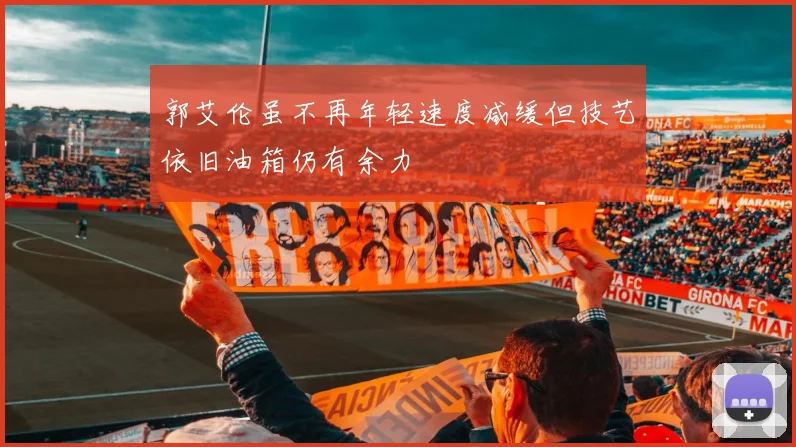 郭艾伦虽不再年轻速度减缓但技艺依旧油箱仍有余力