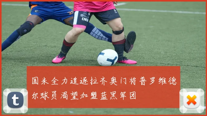 国米全力追逐拉齐奥门将普罗维德尔球员渴望加盟蓝黑军团