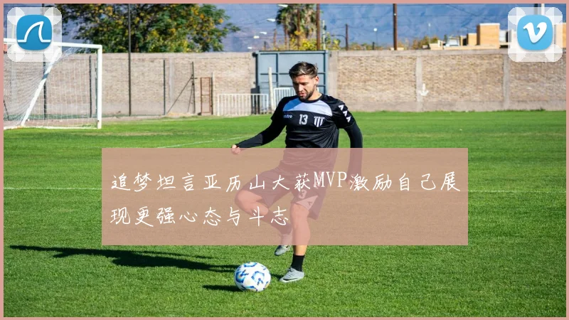 追梦坦言亚历山大获MVP激励自己展现更强心态与斗志