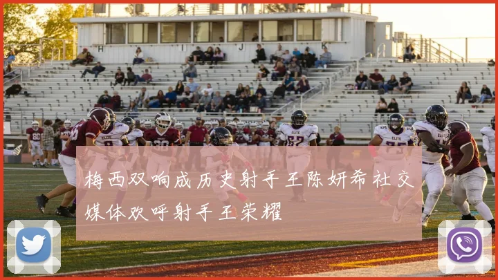 梅西双响成历史射手王陈妍希社交媒体欢呼射手王荣耀