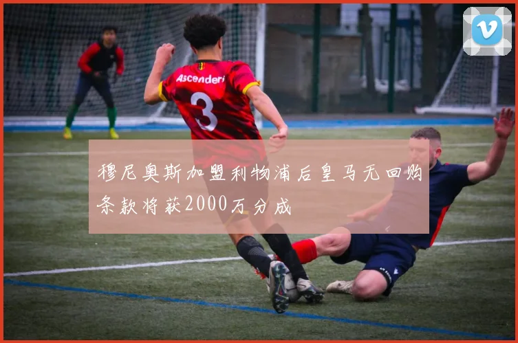 穆尼奥斯加盟利物浦后皇马无回购条款将获2000万分成