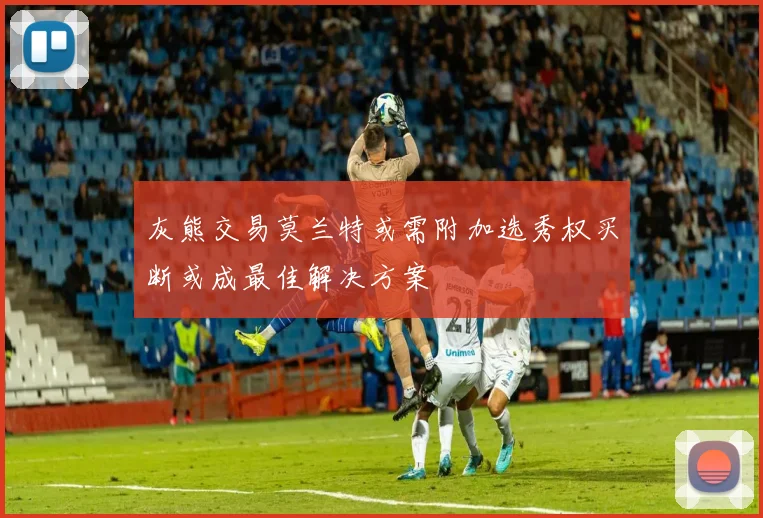 灰熊交易莫兰特或需附加选秀权买断或成最佳解决方案