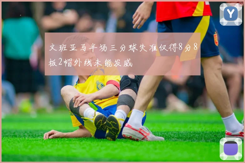 文班亚马半场三分球失准仅得8分8板2帽外线未能发威
