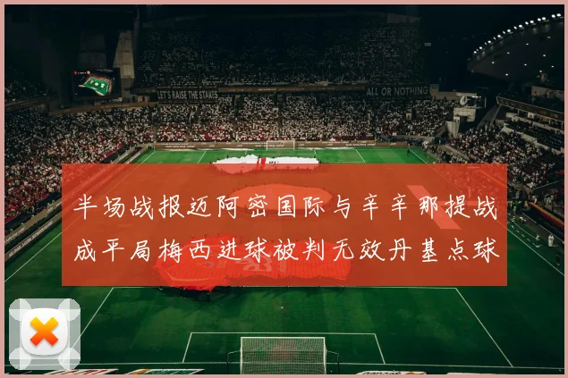 半场战报迈阿密国际与辛辛那提战成平局梅西进球被判无效丹基点球扳平比分