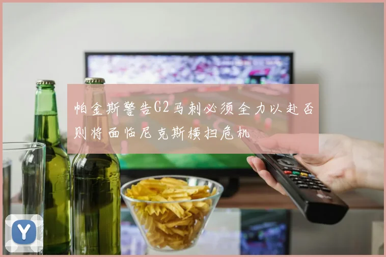 帕金斯警告G2马刺必须全力以赴否则将面临尼克斯横扫危机
