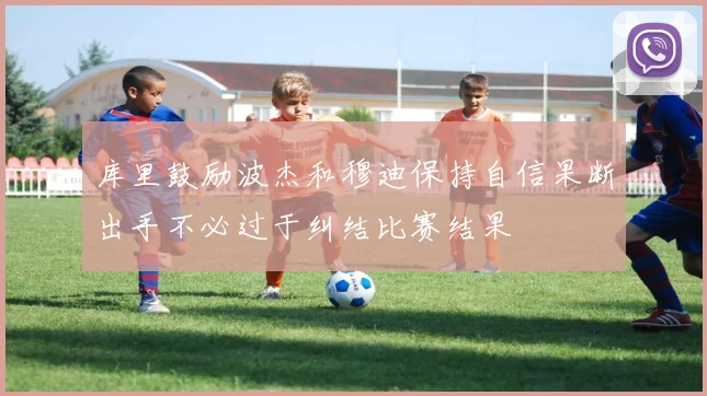 库里鼓励波杰和穆迪保持自信果断出手不必过于纠结比赛结果