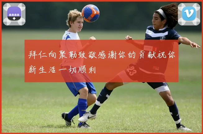拜仁向聚勒致敬感谢你的贡献祝你新生活一切顺利