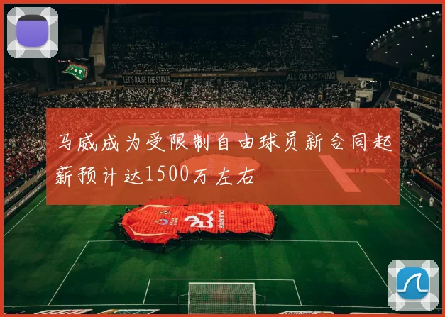 马威成为受限制自由球员新合同起薪预计达1500万左右