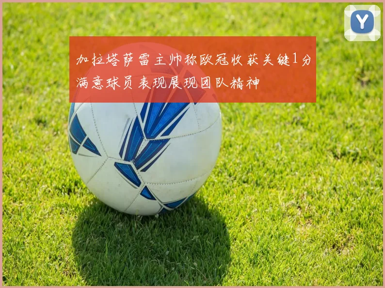 加拉塔萨雷主帅称欧冠收获关键1分满意球员表现展现团队精神