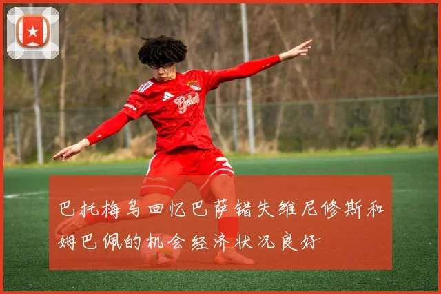 巴托梅乌回忆巴萨错失维尼修斯和姆巴佩的机会经济状况良好