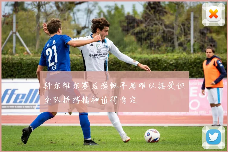 科尔维尔赛后感慨平局难以接受但全队拼搏精神值得肯定