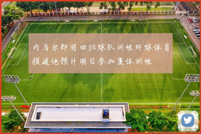 内马尔即将回归球队训练环球体育报道他预计明日参加集体训练