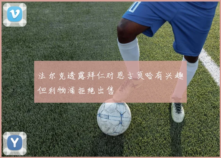 法尔克透露拜仁对恩古莫哈有兴趣但利物浦拒绝出售