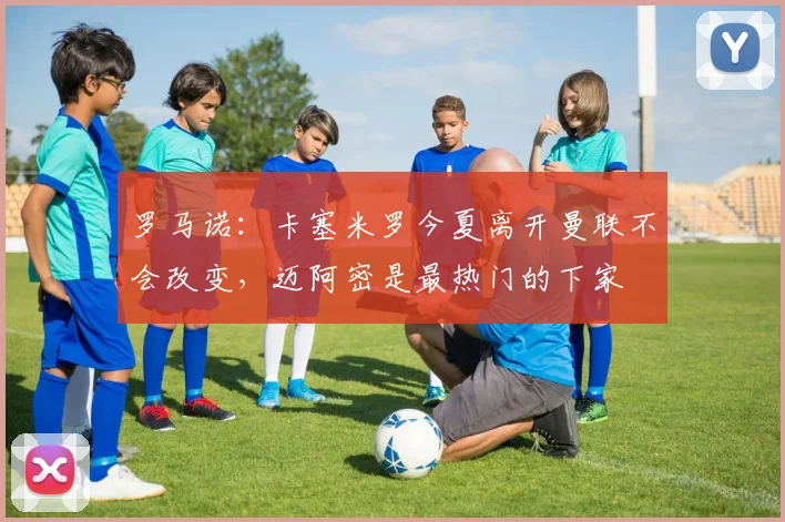 罗马诺：卡塞米罗今夏离开曼联不会改变，迈阿密是最热门的下家
