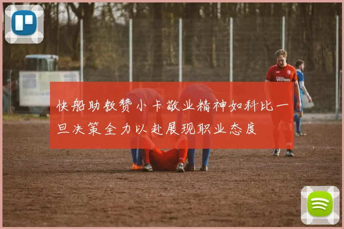 快船助教赞小卡敬业精神如科比一旦决策全力以赴展现职业态度