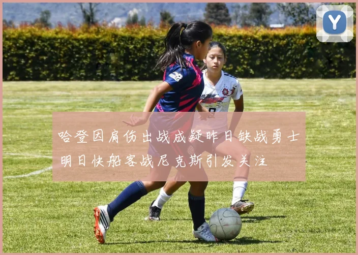 哈登因肩伤出战成疑昨日缺战勇士明日快船客战尼克斯引发关注